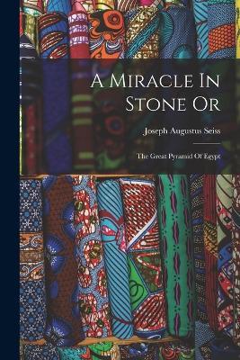 A Miracle In Stone Or: The Great Pyramid Of Egypt - Joseph Augustus Seiss - cover