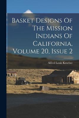 Basket Designs Of The Mission Indians Of California, Volume 20, Issue 2 - Alfred Louis Kroeber - cover