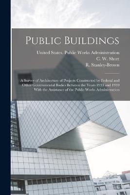 Public Buildings: A Survey of Architecture of Projects Constructed by Federal and Other Governmental Bodies Between the Years 1933 and 1939 With the Assistance of the Public Works Administration - R 1889-1944 Stanley-Brown - cover