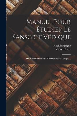 Manuel Pour Étudier Le Sanscrit Védique: Précis De Grammaire, Chrestomathie, Lexique... - Abel Bergaigne,Victor Henry - cover