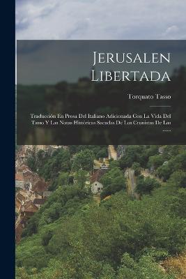 Jerusalen Libertada: Traduccion En Prosa Del Italiano Adicionada Con La Vida Del Tasso Y Las Notas Historicas Sacadas De Los Cronistas De Las ...... - Torquato Tasso - cover