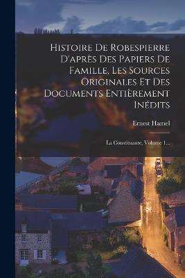 Histoire De Robespierre D'après Des Papiers De Famille, Les Sources Originales Et Des Documents Entièrement Inédits: La Constituante, Volume 1... - Ernest Hamel - cover
