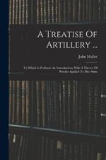 A Treatise Of Artillery ...: To Which Is Prefixed, An Introduction, With A Theory Of Powder Applied To Fire-arms