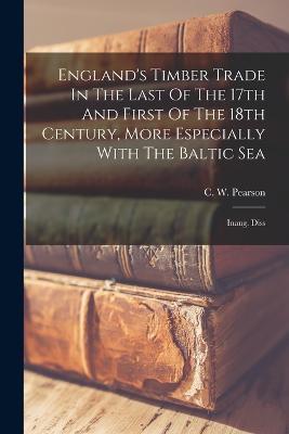 England's Timber Trade In The Last Of The 17th And First Of The 18th Century, More Especially With The Baltic Sea: Inaug. Diss - C W Pearson - cover
