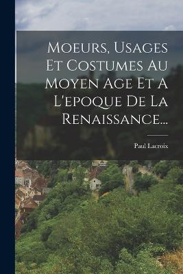Moeurs, Usages Et Costumes Au Moyen Age Et A L'epoque De La Renaissance... - Paul LaCroix - cover