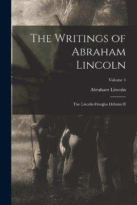 The Writings of Abraham Lincoln: The Lincoln-Douglas Debates II; Volume 4 - Abraham Lincoln - cover