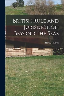 British Rule and Jurisdiction Beyond the Seas - Henry Jenkyns - cover