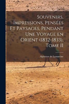 Souvenirs, Impressions, Pensées et Paysages, Pendant une Voyage en Orient (1832-1833), Tome II - Alphonse De Lamartine - cover