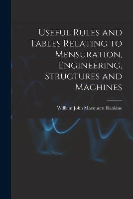Useful Rules and Tables Relating to Mensuration, Engineering, Structures and Machines - William John Macquorn Rankine - cover