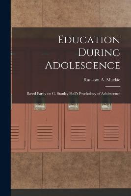 Education During Adolescence: Based Partly on G. Stanley Hall's Psychology of Adolescence - Ransom A MacKie - cover