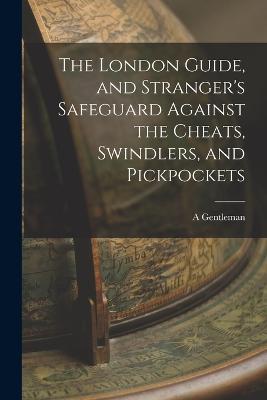 The London Guide, and Stranger's Safeguard Against the Cheats, Swindlers, and Pickpockets - A Gentleman - cover