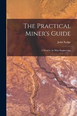 The Practical Miner's Guide: A Treatise on Mine Engineering - John Budge - cover