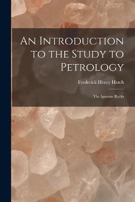 An Introduction to the Study to Petrology: The Igneous Rocks - Frederick Henry Hatch - cover
