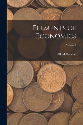 Elements of Economics; Volume I - Alfred Marshall - cover