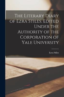 The Literary Diary of Ezra Stiles. Edited Under the Authority of the Corporation of Yale University - Stiles Ezra - cover