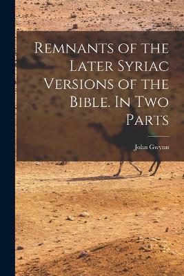 Remnants of the Later Syriac Versions of the Bible. In two Parts - Gwynn John - cover