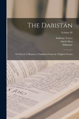 The Dabistán: Or School of Manners, Translated From the Original Persian; Volume III - David Shea,Anthony Troyer,Muhsinor 2 Fani - cover