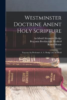 Westminster Doctrine Anent Holy Scripture: Tractates by Professors A. A. Hodge and Warfield - Benjamin Breckinridge Warfield,Robert Howie,Archibald Alexander Hodge - cover