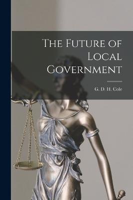 The Future of Local Government - Cole G D H (George Douglas Howard) - cover