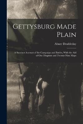 Gettysburg Made Plain: A Succinct Account of the Campaign and Battles, With the Aid of One Diagram and Twenty-Nine Maps - Abner Doubleday - cover
