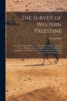 The Survey of Western Palestine: Memoir On the Physical Geology and Geography of Arabia Petræa, Palestine, and Adjoining Districts, With Special Reference to the Mode of Formation of the Jordan-Arabah Depression and the Dead Sea - Edward Hull - cover