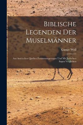 Biblische Legenden Der Muselmanner: Aus Arabischen Quellen Zusammengetragen Und Mit Judischen Sagen Verglichen - Gustav Weil - cover