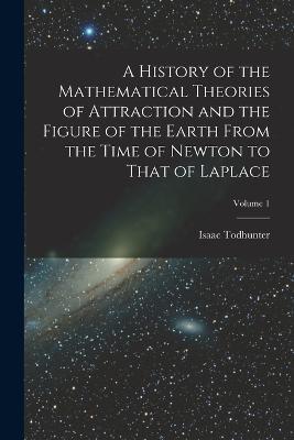 A History of the Mathematical Theories of Attraction and the Figure of the Earth From the Time of Newton to That of Laplace; Volume 1 - Isaac Todhunter - cover