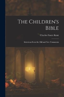 The Children's Bible: Selections From the Old and New Testaments - Charles Foster Kent - cover