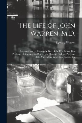 The Life of John Warren, M.D.: Surgeon-General During the War of the Revolution; First Professor of Anatomy and Surgery in Harvard College; President of the Massachusetts Medical Society, Etc - Edward Warren - cover