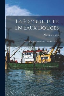 La Pisciculture En Eaux Douces: Avec 101 Figures Intercalees Dans Le Texte ... - Alphonse Gobin - cover