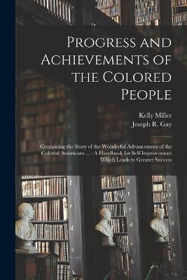 Progress and Achievements of the Colored People: Containing the Story of the Wonderful Advancement of the Colored Americans ...: A Handbook for Self-Improvement Which Leads to Greater Success - Kelly Miller,Joseph R Gay - cover