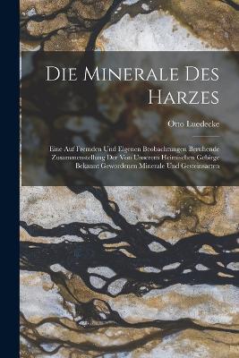 Die Minerale Des Harzes: Eine Auf Fremden Und Eigenen Beobachtungen Beruhende Zusammenstellung Der Von Unserem Heimischen Gebirge Bekannt Gewordenen Minerale Und Gesteinsarten - Otto Luedecke - cover