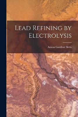 Lead Refining by Electrolysis - Anson Gardner Betts - cover
