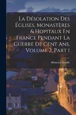 La Désolation Des Églises, Monastères & Hopitaux En France Pendant La Guerre De Cent Ans, Volume 2, part 1
