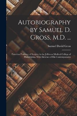 Autobiography by Samuel D. Gross, M.D. ...: Emeritus Professor of Surgery in the Jefferson Medical College of Philadelphia. With Sketches of His Contemporaries - Samuel David Gross - cover