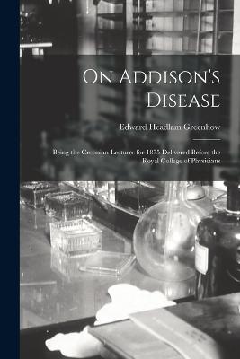 On Addison's Disease: Being the Croonian Lectures for 1875 Delivered Before the Royal College of Physicians - Edward Headlam Greenhow - cover