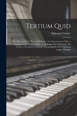 Tertium Quid: The Human Ideal. 'natural Religion.' the Controversy of Life. a Chapter in the Ethics of Pain. an Epilogue On Vivisection. the Nature of Evidence in Matters Extraordinary. the Utilitarian 'ought.' Monism - Edmund Gurney - cover