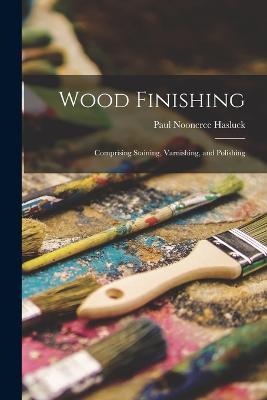 Wood Finishing: Comprising Staining, Varnishing, and Polishing - Paul Nooncree Hasluck - cover