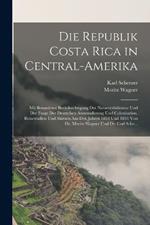 Die Republik Costa Rica in Central-Amerika: Mit Besonderer Berucksichtigung Der Naturverhaltnisse Und Der Frage Der Deutschen Auswanderung Und Colonisation. Reisestudien Und Skizzen Aus Den Jahren 1853 Und 1854 Von Dr. Moritz Wagner Und Dr. Carl Sche...