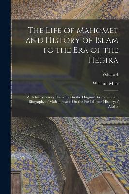 The Life of Mahomet and History of Islam to the Era of the Hegira: With Introductory Chapters On the Original Sources for the Biography of Mahomet and On the Pre-Islamite History of Arabia; Volume 4 - William Muir - cover