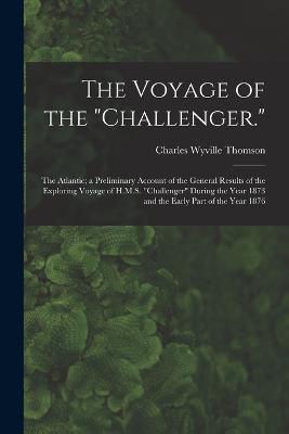 The Voyage of the "Challenger.": The Atlantic; a Preliminary Account of the General Results of the Exploring Voyage of H.M.S. "Challenger" During the Year 1873 and the Early Part of the Year 1876 - Charles Wyville Thomson - cover