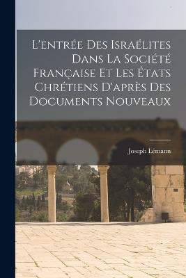 L'entree Des Israelites Dans La Societe Francaise Et Les Etats Chretiens D'apres Des Documents Nouveaux - Joseph Lemann - cover