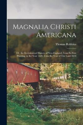 Magnalia Christi Americana: Or, the Ecclesiastical History of New-England, From Its First Planting, in the Year 1620, Unto the Year of Our Lord 1698 - Thomas Robbins - cover