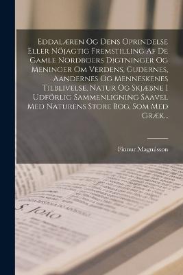Eddalæren Og Dens Oprindelse Eller Nöjagtig Fremstilling Af De Gamle Nordboers Digtninger Og Meninger Om Verdens, Gudernes, Aandernes Og Menneskenes Tilblivelse, Natur Og Skjæbne I Udförlig Sammenligning Saavel Med Naturens Store Bog, Som Med Græk... - Finnur Magnússon - cover