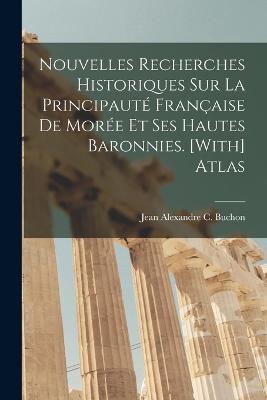 Nouvelles Recherches Historiques Sur La Principauté Française De Morée Et Ses Hautes Baronnies. [With] Atlas - Jean Alexandre C Buchon - cover