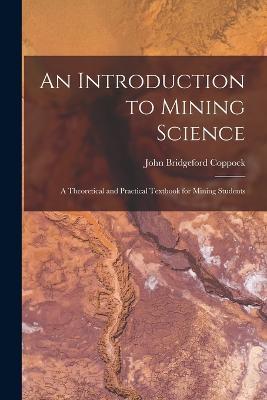An Introduction to Mining Science: A Theoretical and Practical Textbook for Mining Students - John Bridgeford Coppock - cover