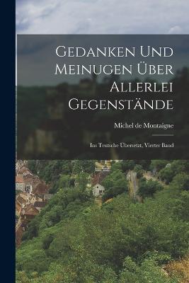 Gedanken und Meinugen über allerlei Gegenstände: Ins Teutsche Übersetzt, Vierter Band - Michel de Montaigne - cover