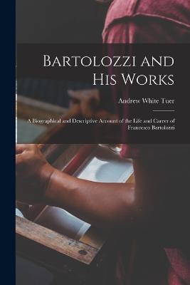 Bartolozzi and His Works: A Biographical and Descriptive Account of the Life and Career of Francesco Bartolozzi - Andrew White Tuer - cover