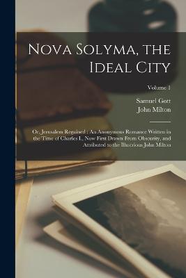 Nova Solyma, the Ideal City: Or, Jerusalem Regained: An Anonymous Romance Written in the Time of Charles I., Now First Drawn From Obscurity, and Attributed to the Illustrious John Milton; Volume 1 - John Milton,Samuel Gott - cover