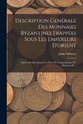 Description Generale Des Monnaies Byzantines Frappees Sous Les Empereurs D'orient: Depuis Arcadius Jusqu'a La Prise De Constantinople Par Mahomet II ... - Justin Sabatier - cover